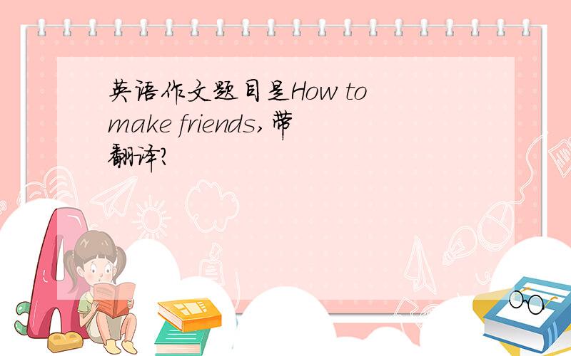 英语作文题目是How to make friends,带翻译?