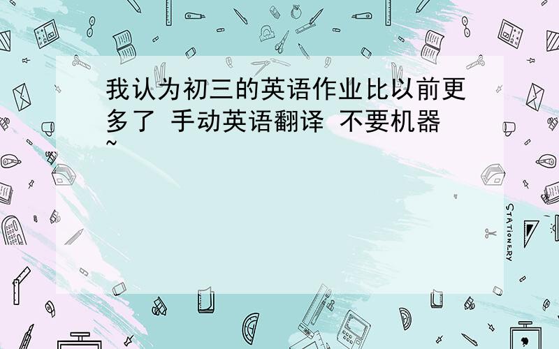 我认为初三的英语作业比以前更多了 手动英语翻译 不要机器~