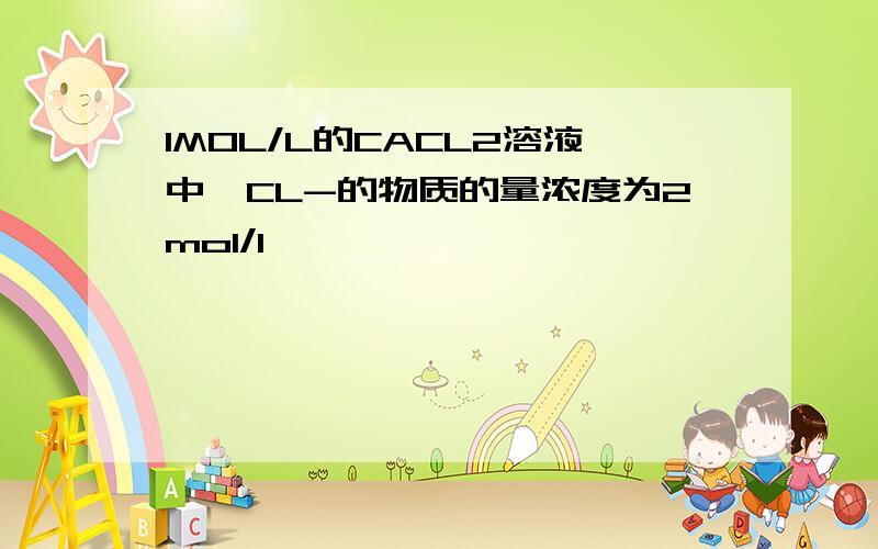 1MOL/L的CACL2溶液中,CL-的物质的量浓度为2mol/l