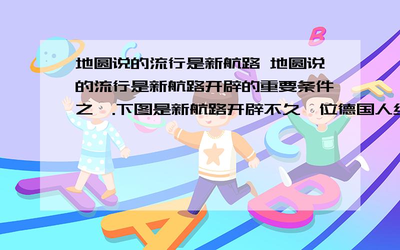 地圆说的流行是新航路 地圆说的流行是新航路开辟的重要条件之一.下图是新航路开辟不久一位德国人绘制的世界地图,它反映出 [