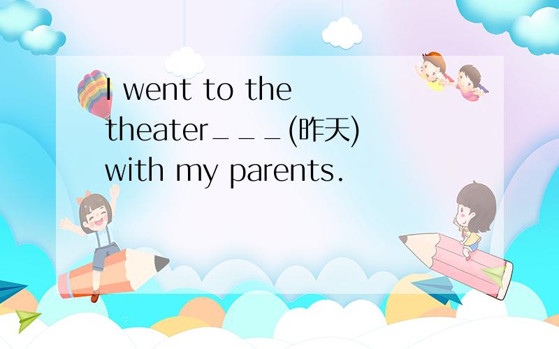 I went to the theater___(昨天)with my parents.