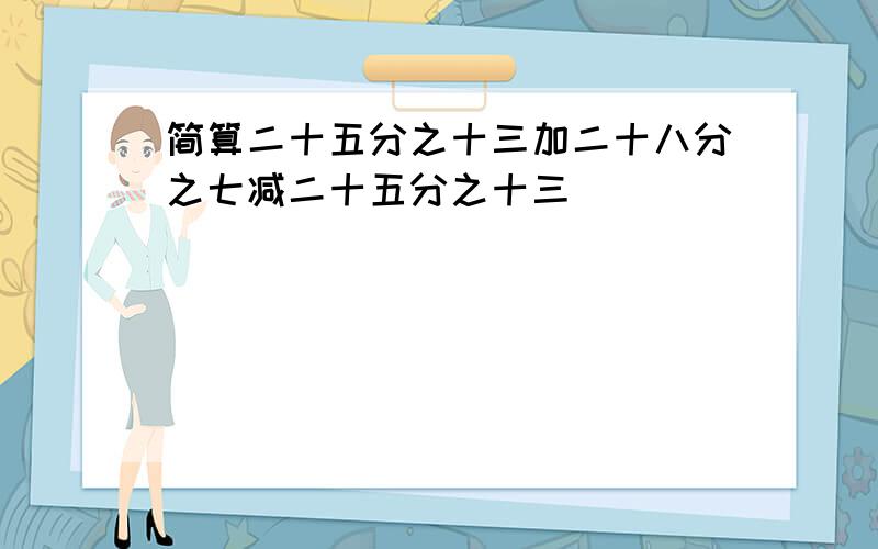 简算二十五分之十三加二十八分之七减二十五分之十三