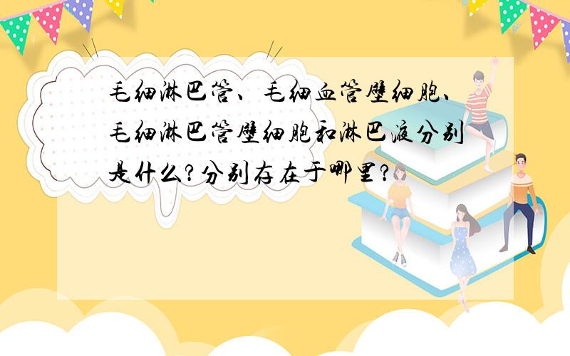 毛细淋巴管、毛细血管壁细胞、毛细淋巴管壁细胞和淋巴液分别是什么?分别存在于哪里?