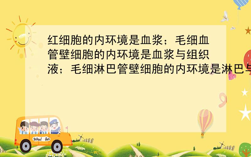 红细胞的内环境是血浆；毛细血管壁细胞的内环境是血浆与组织液；毛细淋巴管壁细胞的内环境是淋巴与血浆.