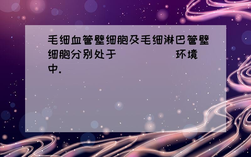 毛细血管壁细胞及毛细淋巴管壁细胞分别处于( )( )环境中.