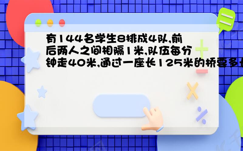 有144名学生8排成4队,前后两人之间相隔1米,队伍每分钟走40米,通过一座长125米的桥要多长时间?