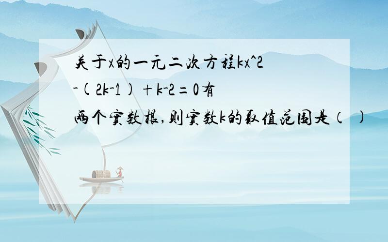 关于x的一元二次方程kx^2-(2k-1)+k-2=0有两个实数根,则实数k的取值范围是（ )