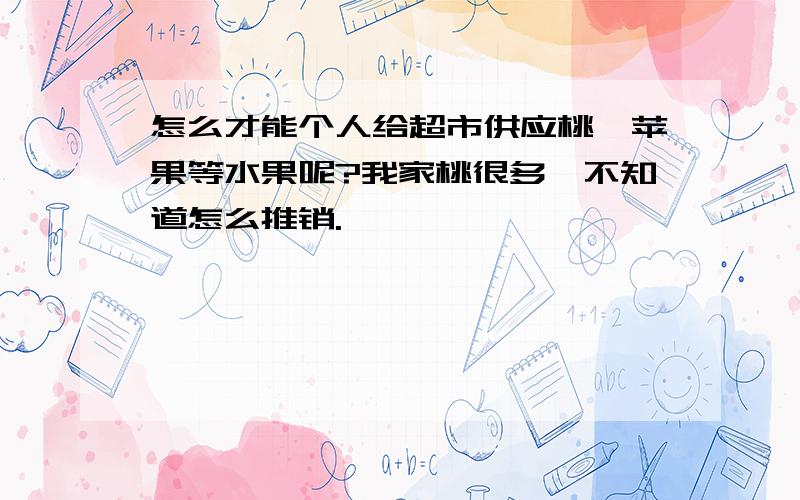 怎么才能个人给超市供应桃、苹果等水果呢?我家桃很多,不知道怎么推销.