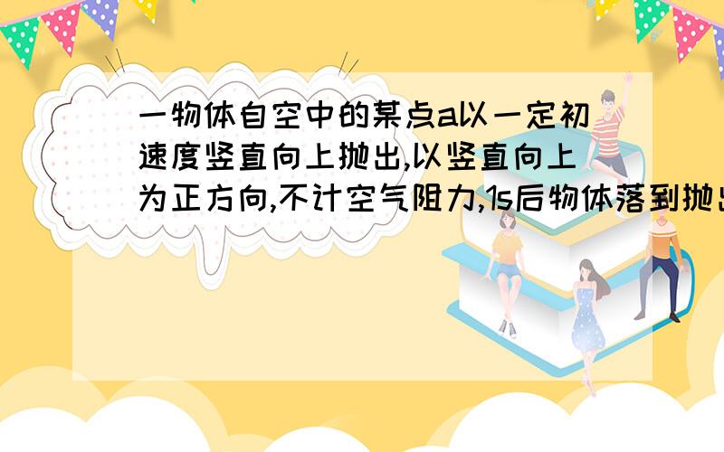 一物体自空中的某点a以一定初速度竖直向上抛出,以竖直向上为正方向,不计空气阻力,1s后物体落到抛出点下方2m处,物体抛出