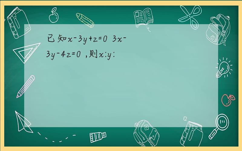 已知x-3y+z=0 3x-3y-4z=0 ,则x:y: