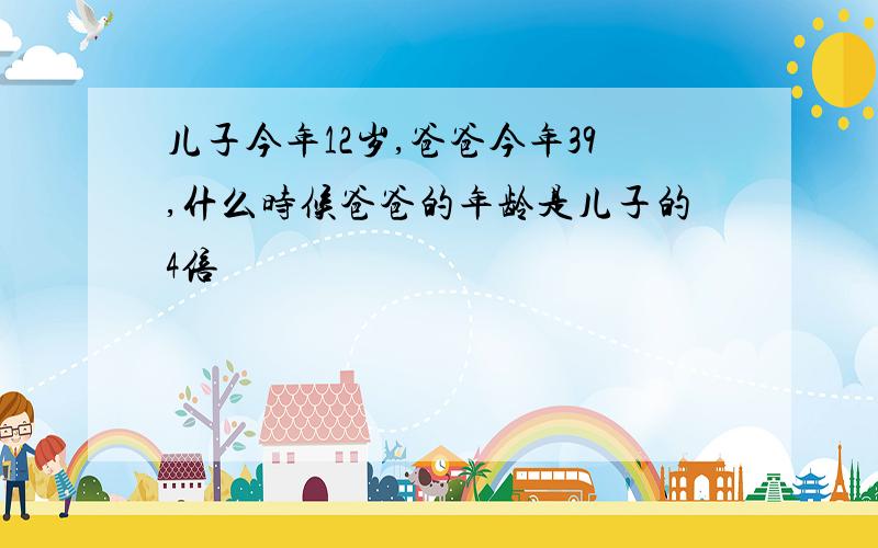 儿子今年12岁,爸爸今年39,什么时候爸爸的年龄是儿子的4倍