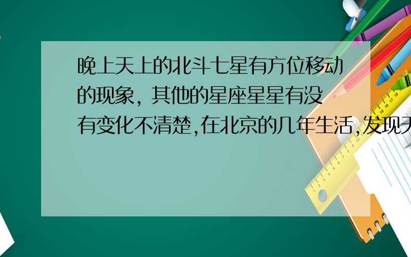 晚上天上的北斗七星有方位移动的现象, 其他的星座星星有没有变化不清楚,在北京的几年生活,发现天象星星