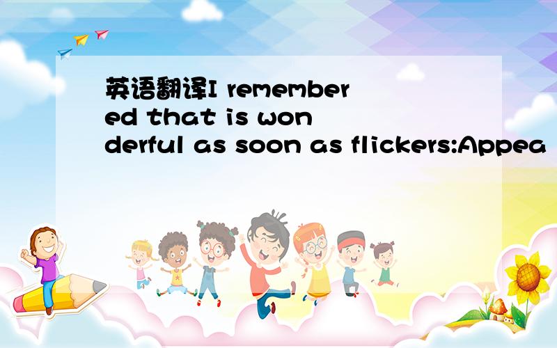 英语翻译I remembered that is wonderful as soon as flickers:Appea