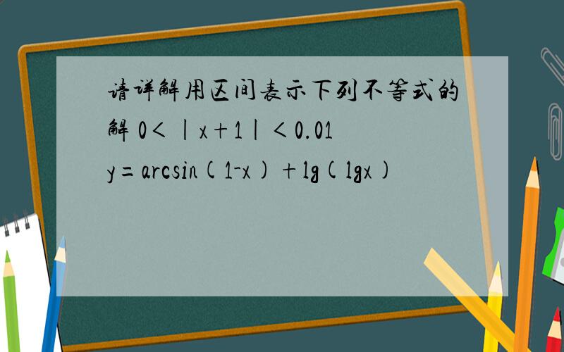 请详解用区间表示下列不等式的解 0＜|x+1|＜0.01y=arcsin(1-x)+lg(lgx)