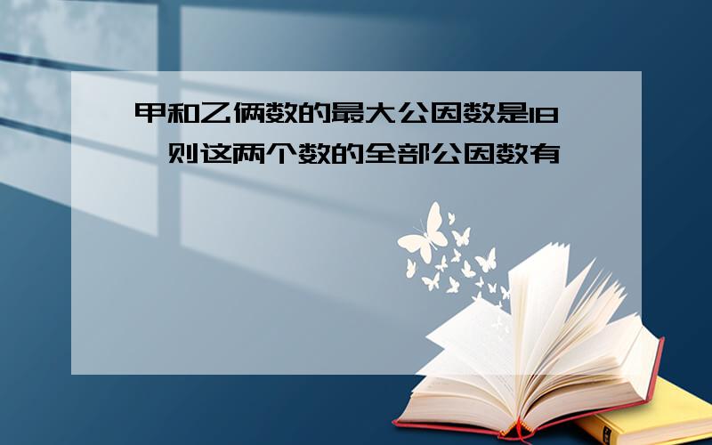 甲和乙俩数的最大公因数是18,则这两个数的全部公因数有