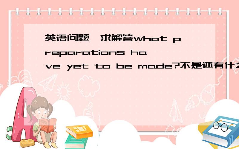 英语问题,求解答what preparations have yet to be made?不是还有什么工作没有做吗?y