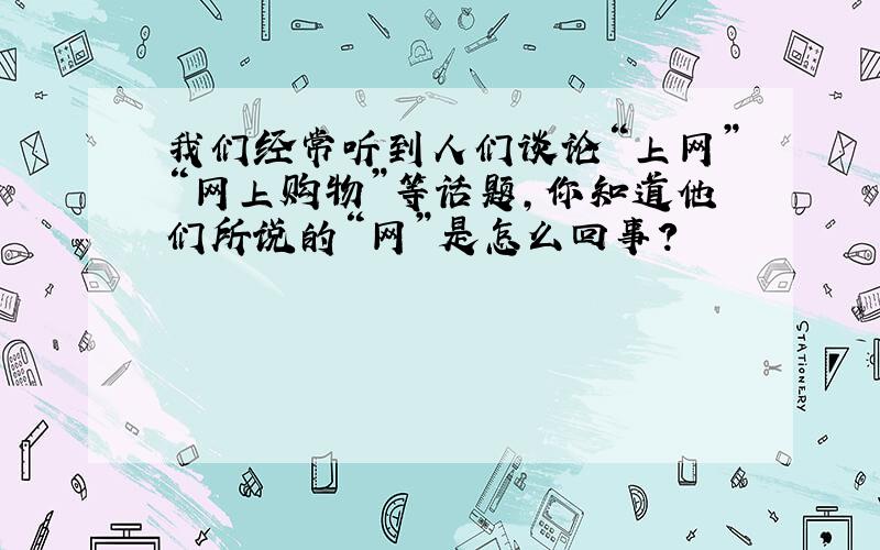 我们经常听到人们谈论“上网”“网上购物”等话题,你知道他们所说的“网”是怎么回事?