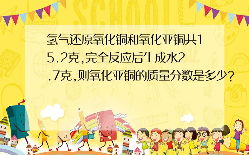 氢气还原氧化铜和氧化亚铜共15.2克,完全反应后生成水2.7克,则氧化亚铜的质量分数是多少?