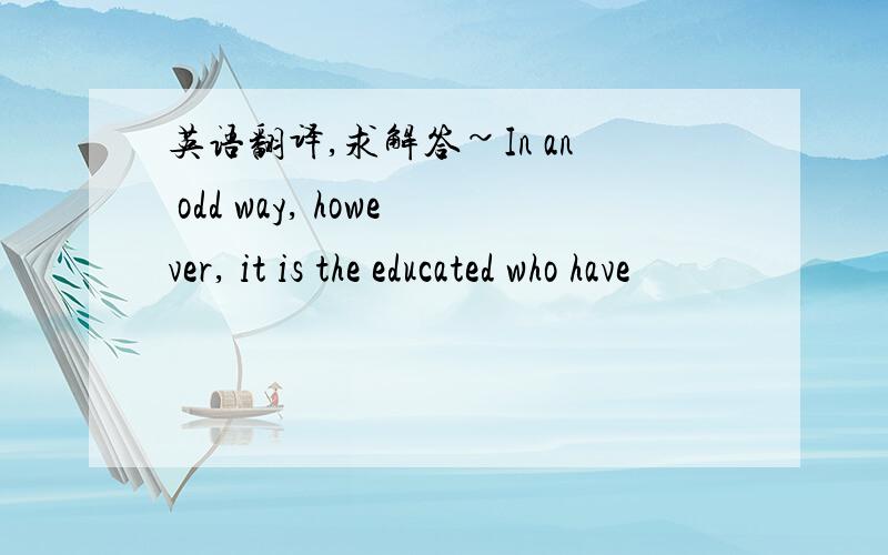 英语翻译,求解答~In an odd way, however, it is the educated who have