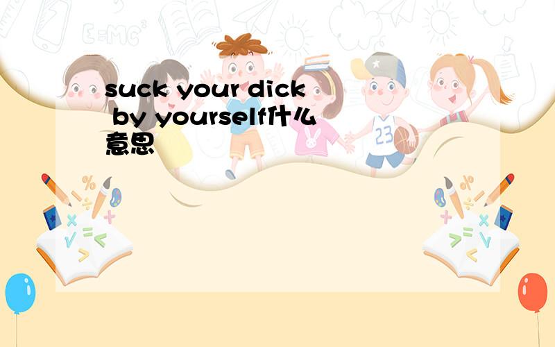 suck your dick by yourself什么意思