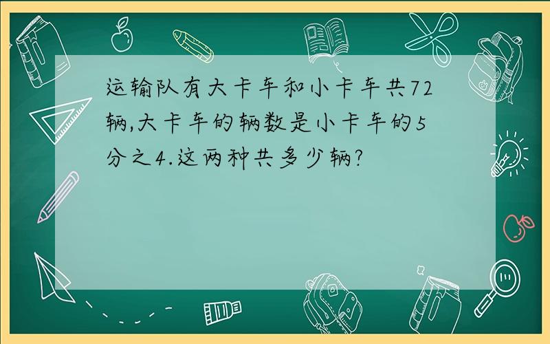 运输队有大卡车和小卡车共72辆,大卡车的辆数是小卡车的5分之4.这两种共多少辆?