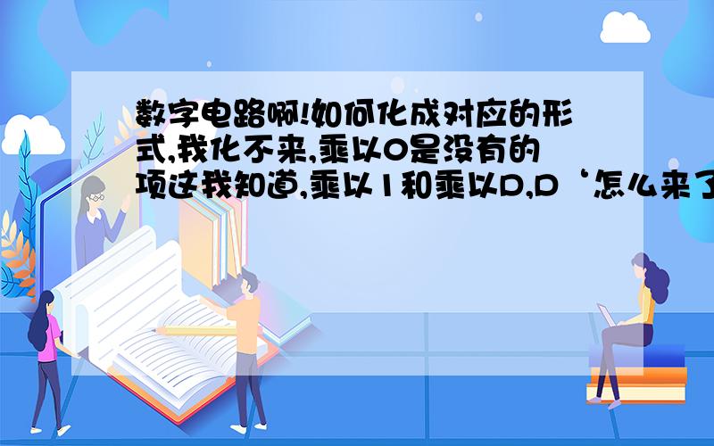 数字电路啊!如何化成对应的形式,我化不来,乘以0是没有的项这我知道,乘以1和乘以D,D‘怎么来了,