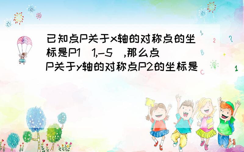 已知点P关于x轴的对称点的坐标是P1(1,-5),那么点P关于y轴的对称点P2的坐标是