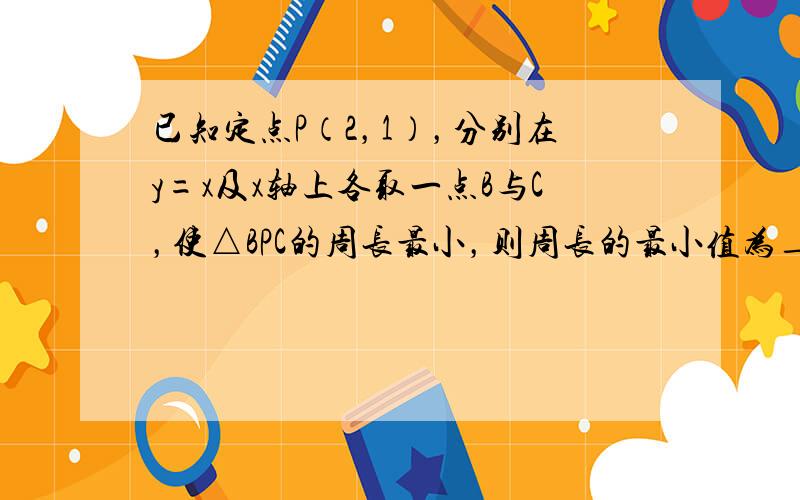 已知定点P（2，1），分别在y=x及x轴上各取一点B与C，使△BPC的周长最小，则周长的最小值为______．