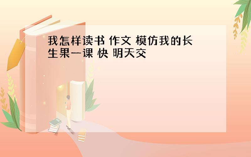 我怎样读书 作文 模仿我的长生果一课 快 明天交