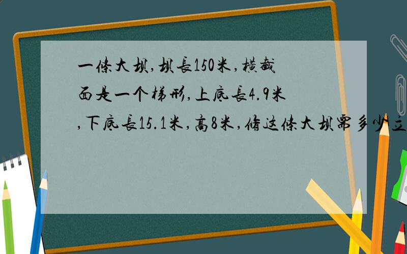 一条大坝,坝长150米,横截面是一个梯形,上底长4.9米,下底长15.1米,高8米,修这条大坝需多少立方米混凝土?