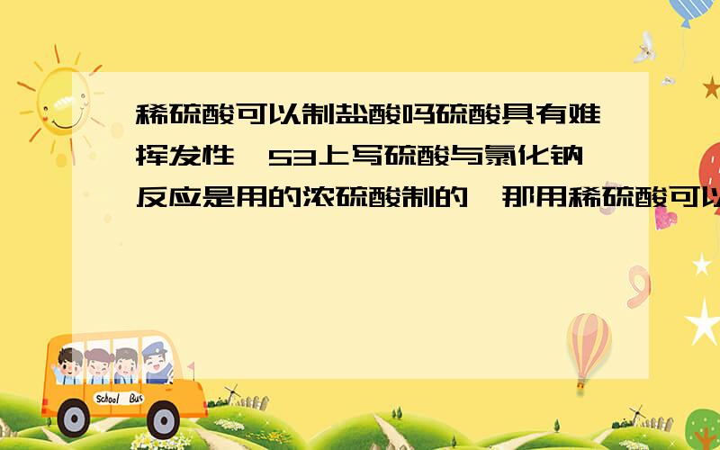 稀硫酸可以制盐酸吗硫酸具有难挥发性,53上写硫酸与氯化钠反应是用的浓硫酸制的,那用稀硫酸可以吗?