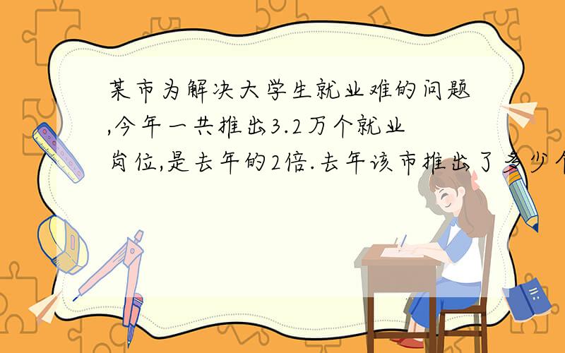 某市为解决大学生就业难的问题,今年一共推出3.2万个就业岗位,是去年的2倍.去年该市推出了多少个就业岗位