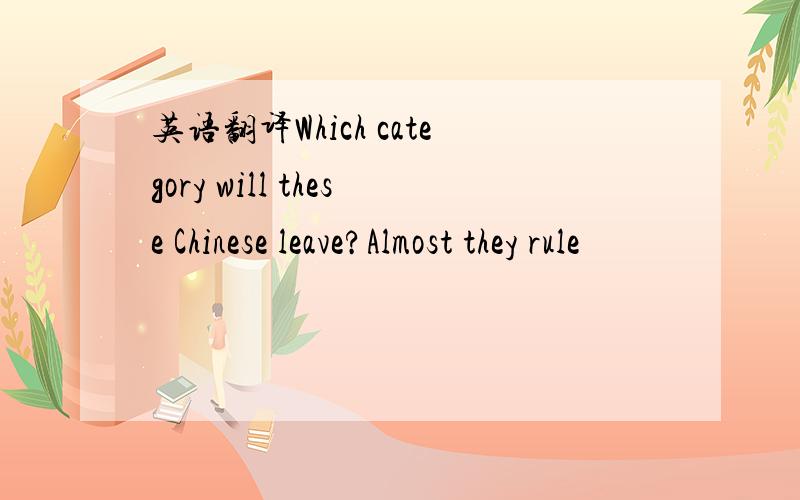 英语翻译Which category will these Chinese leave?Almost they rule