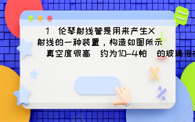 （1）伦琴射线管是用来产生X射线的一种装置，构造如图所示．真空度很高（约为10-4帕）的玻璃泡内，有一个阴极K和一个阳极