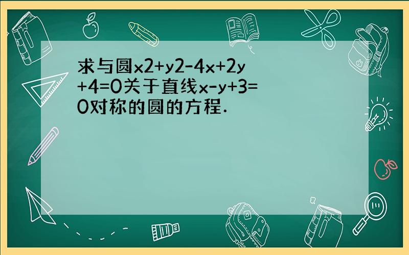 求与圆x2+y2-4x+2y+4=0关于直线x-y+3=0对称的圆的方程．