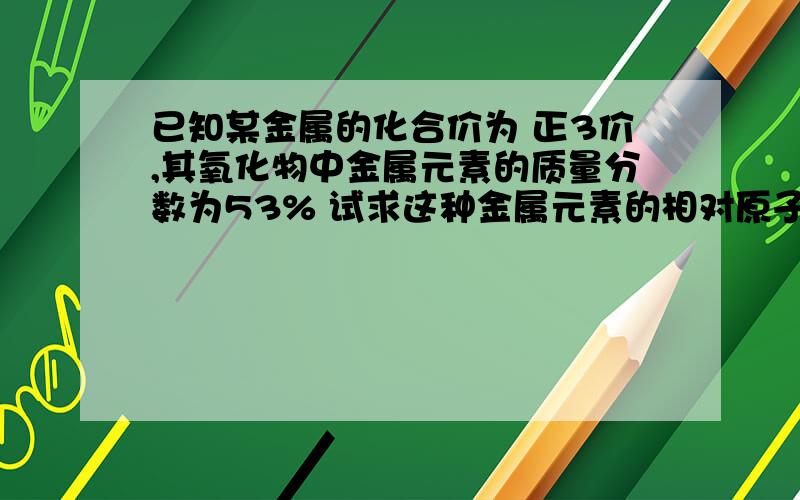 已知某金属的化合价为 正3价,其氧化物中金属元素的质量分数为53% 试求这种金属元素的相对原子质量