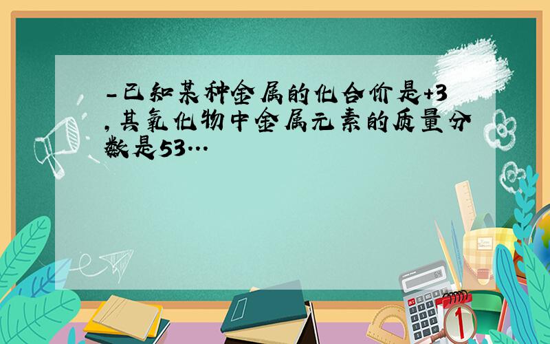 －已知某种金属的化合价是＋3,其氧化物中金属元素的质量分数是53...