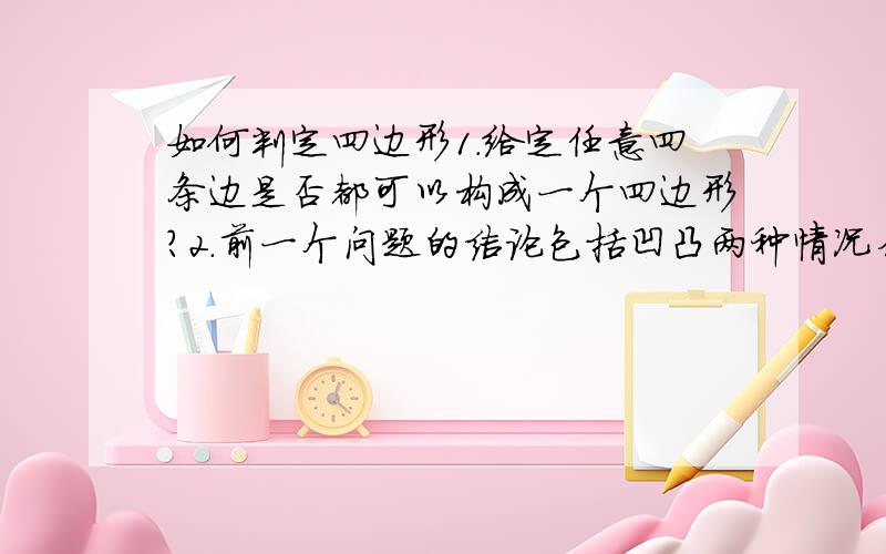 如何判定四边形1.给定任意四条边是否都可以构成一个四边形?2.前一个问题的结论包括凹凸两种情况么?3.如何根据四条边长来