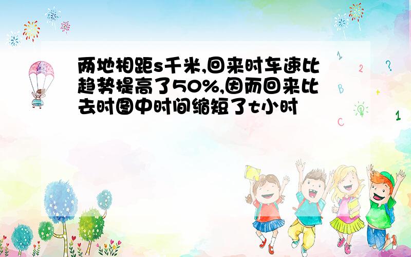 两地相距s千米,回来时车速比趋势提高了50%,因而回来比去时图中时间缩短了t小时