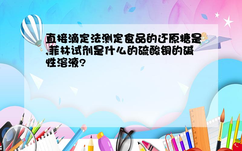 直接滴定法测定食品的还原糖是,菲林试剂是什么的硫酸铜的碱性溶液?