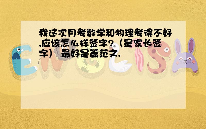 我这次月考数学和物理考得不好,应该怎么样签字?（是家长签字） 最好是篇范文.