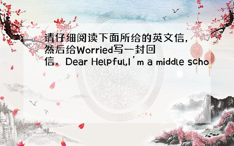 请仔细阅读下面所给的英文信，然后给Worried写一封回信。Dear Helpful,I’m a middle scho