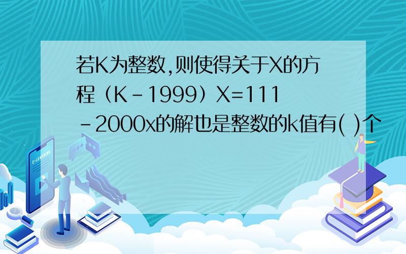 若K为整数,则使得关于X的方程（K-1999）X=111－2000x的解也是整数的k值有( )个