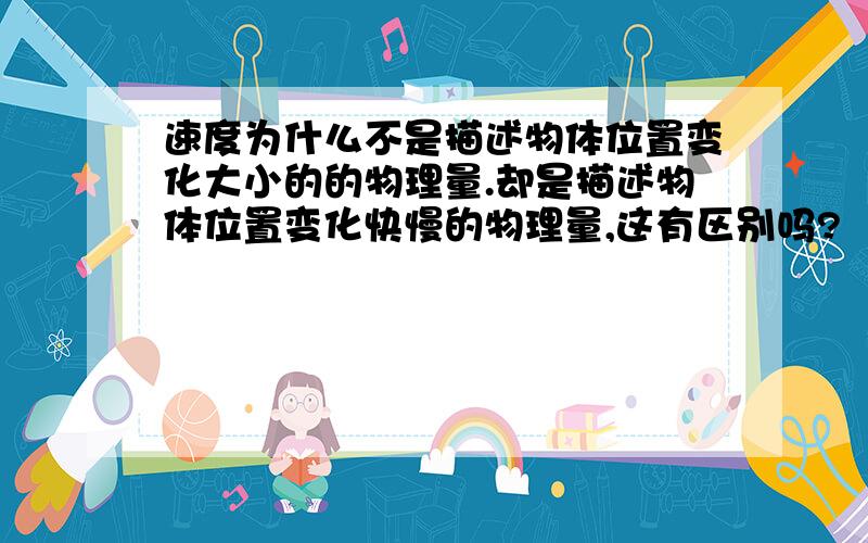 速度为什么不是描述物体位置变化大小的的物理量.却是描述物体位置变化快慢的物理量,这有区别吗?