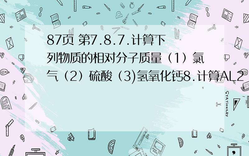 87页 第7.8.7.计算下列物质的相对分子质量（1）氯气（2）硫酸（3)氢氧化钙8.计算AL2 o 3 （数字在右下角