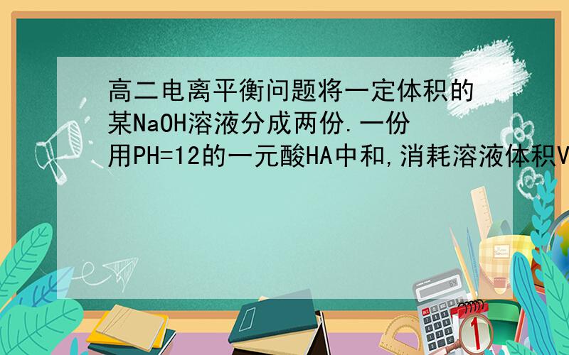 高二电离平衡问题将一定体积的某NaOH溶液分成两份.一份用PH=12的一元酸HA中和,消耗溶液体积V1.一份用PH=12