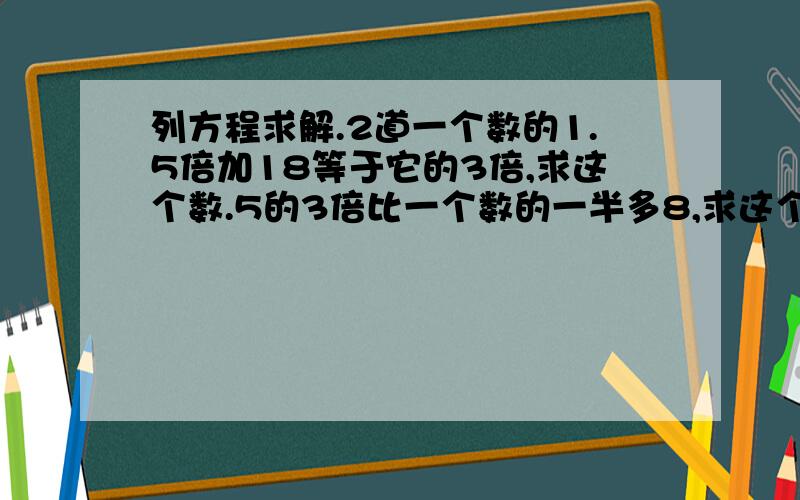 列方程求解.2道一个数的1.5倍加18等于它的3倍,求这个数.5的3倍比一个数的一半多8,求这个数.