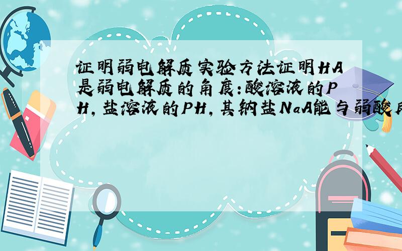 证明弱电解质实验方法证明HA是弱电解质的角度：酸溶液的PH,盐溶液的PH,其钠盐NaA能与弱酸反应生成HA,不与碳酸氢钠