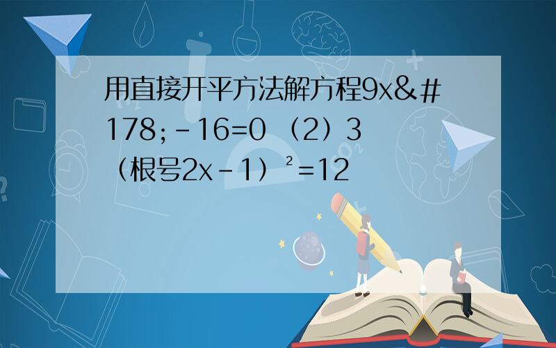 用直接开平方法解方程9x²-16=0 （2）3（根号2x-1）²=12