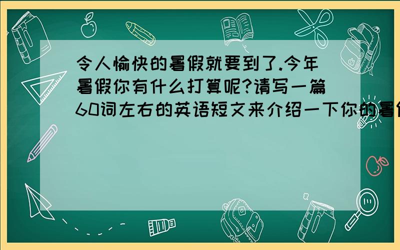 令人愉快的暑假就要到了.今年暑假你有什么打算呢?请写一篇60词左右的英语短文来介绍一下你的暑假计划.